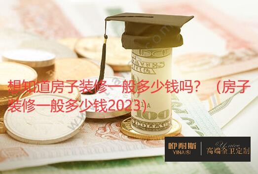 想知道房子裝修一般多少錢嗎？（房子裝修一般多少錢2023）